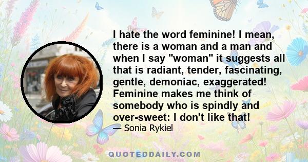 I hate the word feminine! I mean, there is a woman and a man and when I say woman it suggests all that is radiant, tender, fascinating, gentle, demoniac, exaggerated! Feminine makes me think of somebody who is spindly