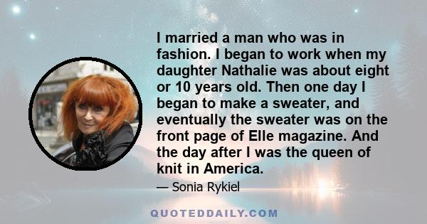 I married a man who was in fashion. I began to work when my daughter Nathalie was about eight or 10 years old. Then one day I began to make a sweater, and eventually the sweater was on the front page of Elle magazine.