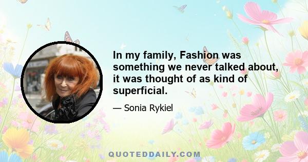 In my family, Fashion was something we never talked about, it was thought of as kind of superficial.