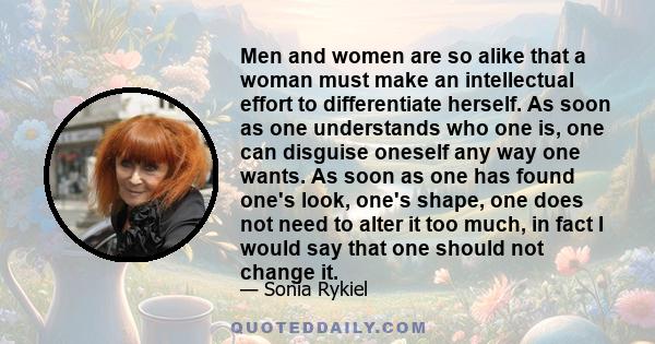 Men and women are so alike that a woman must make an intellectual effort to differentiate herself. As soon as one understands who one is, one can disguise oneself any way one wants. As soon as one has found one's look,