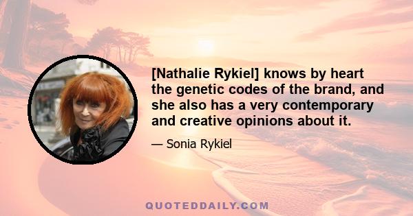 [Nathalie Rykiel] knows by heart the genetic codes of the brand, and she also has a very contemporary and creative opinions about it.