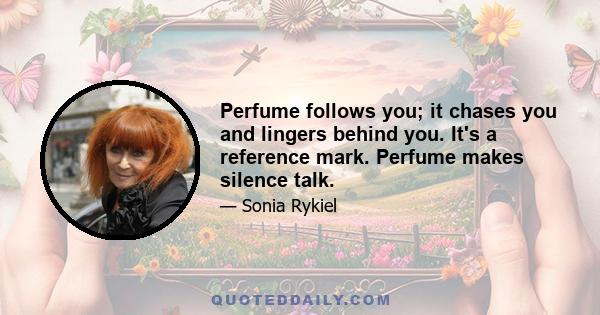 Perfume follows you; it chases you and lingers behind you. It's a reference mark. Perfume makes silence talk.