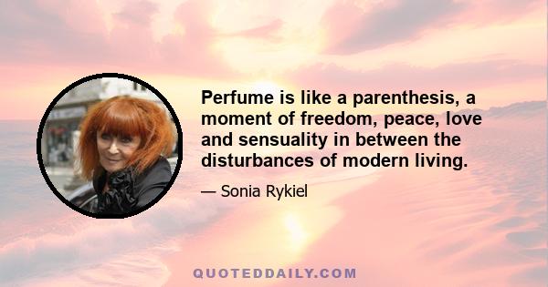 Perfume is like a parenthesis, a moment of freedom, peace, love and sensuality in between the disturbances of modern living.