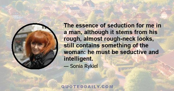 The essence of seduction for me in a man, although it stems from his rough, almost rough-neck looks, still contains something of the woman: he must be seductive and intelligent.