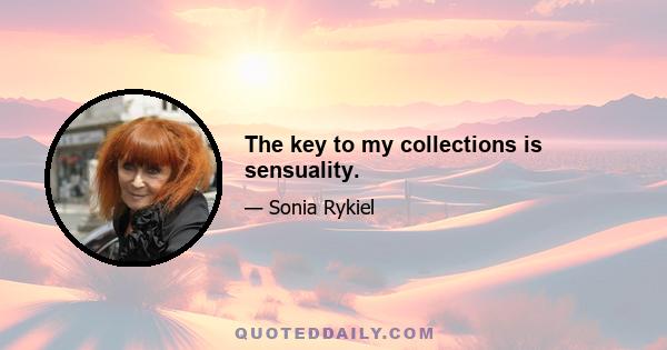 The key to my collections is sensuality.