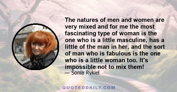 The natures of men and women are very mixed and for me the most fascinating type of woman is the one who is a little masculine, has a little of the man in her, and the sort of man who is fabulous is the one who is a