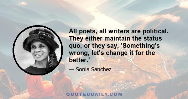 All poets, all writers are political. They either maintain the status quo, or they say, 'Something's wrong, let's change it for the better.'