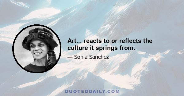 Art... reacts to or reflects the culture it springs from.