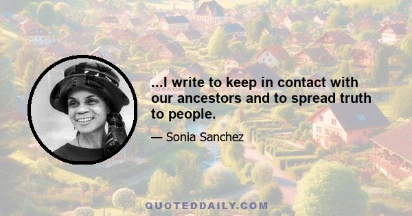 ...I write to keep in contact with our ancestors and to spread truth to people.