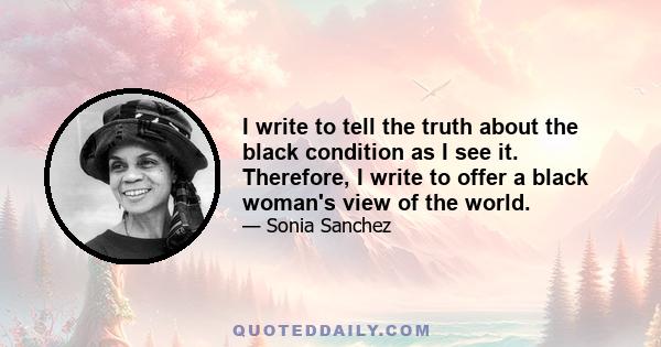 I write to tell the truth about the black condition as I see it. Therefore, I write to offer a black woman's view of the world.