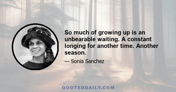 So much of growing up is an unbearable waiting. A constant longing for another time. Another season.