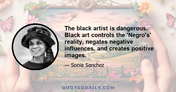 The black artist is dangerous. Black art controls the 'Negro's' reality, negates negative influences, and creates positive images.