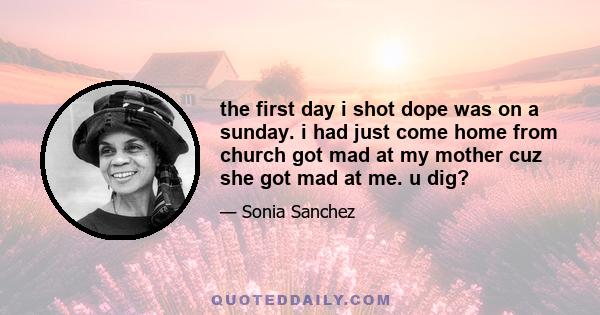 the first day i shot dope was on a sunday. i had just come home from church got mad at my mother cuz she got mad at me. u dig?