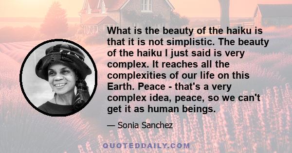 What is the beauty of the haiku is that it is not simplistic. The beauty of the haiku I just said is very complex. It reaches all the complexities of our life on this Earth. Peace - that's a very complex idea, peace, so 