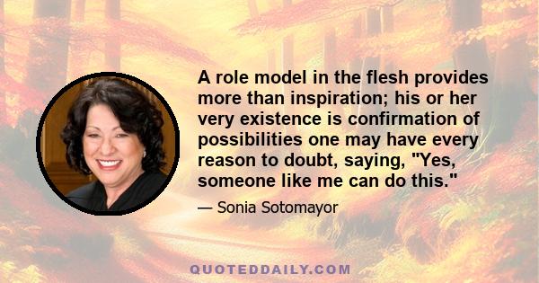 A role model in the flesh provides more than inspiration; his or her very existence is confirmation of possibilities one may have every reason to doubt, saying, Yes, someone like me can do this.