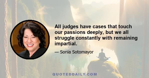 All judges have cases that touch our passions deeply, but we all struggle constantly with remaining impartial.