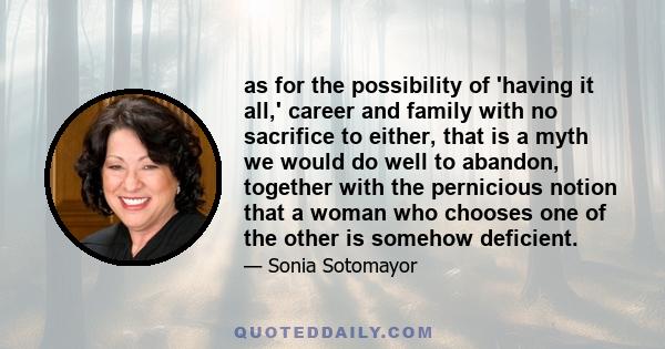 as for the possibility of 'having it all,' career and family with no sacrifice to either, that is a myth we would do well to abandon, together with the pernicious notion that a woman who chooses one of the other is