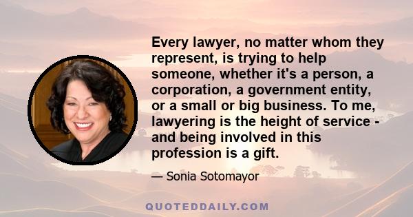 Every lawyer, no matter whom they represent, is trying to help someone, whether it's a person, a corporation, a government entity, or a small or big business. To me, lawyering is the height of service - and being