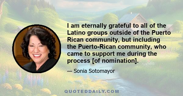 I am eternally grateful to all of the Latino groups outside of the Puerto Rican community, but including the Puerto-Rican community, who came to support me during the process [of nomination].