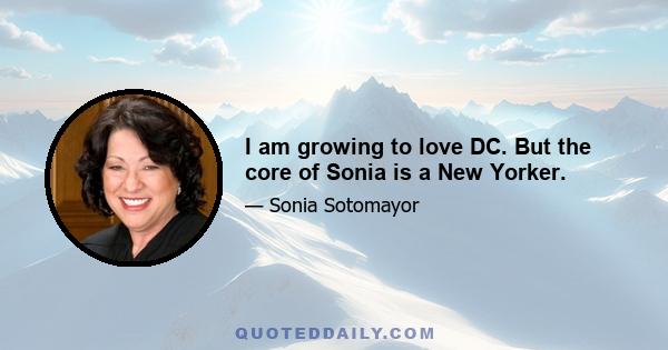 I am growing to love DC. But the core of Sonia is a New Yorker.