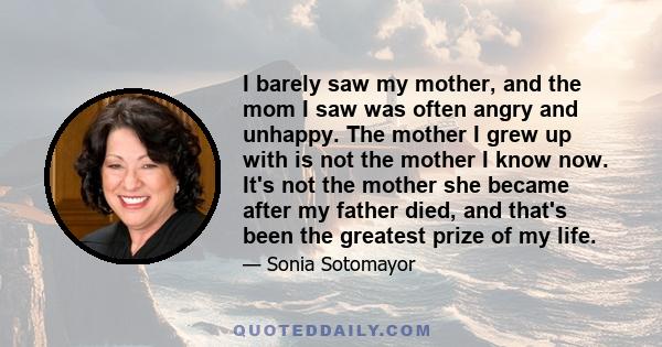 I barely saw my mother, and the mom I saw was often angry and unhappy. The mother I grew up with is not the mother I know now. It's not the mother she became after my father died, and that's been the greatest prize of