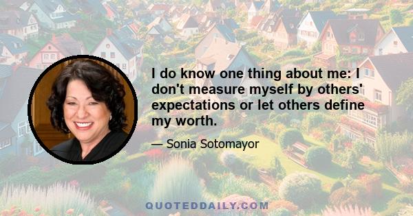 I do know one thing about me: I don't measure myself by others' expectations or let others define my worth.