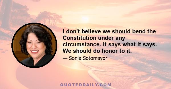 I don't believe we should bend the Constitution under any circumstance. It says what it says. We should do honor to it.