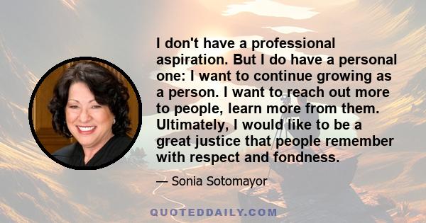 I don't have a professional aspiration. But I do have a personal one: I want to continue growing as a person. I want to reach out more to people, learn more from them. Ultimately, I would like to be a great justice that 