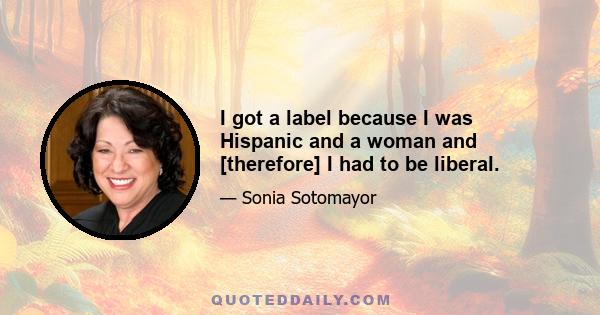 I got a label because I was Hispanic and a woman and [therefore] I had to be liberal.