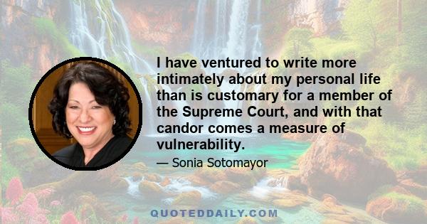 I have ventured to write more intimately about my personal life than is customary for a member of the Supreme Court, and with that candor comes a measure of vulnerability.