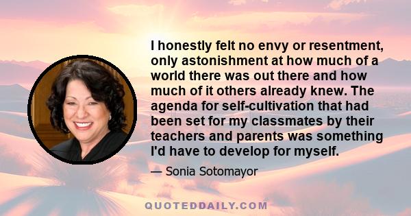 I honestly felt no envy or resentment, only astonishment at how much of a world there was out there and how much of it others already knew. The agenda for self-cultivation that had been set for my classmates by their