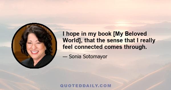 I hope in my book [My Beloved World], that the sense that I really feel connected comes through.