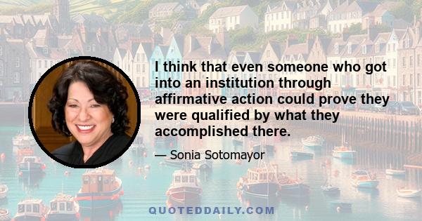 I think that even someone who got into an institution through affirmative action could prove they were qualified by what they accomplished there.