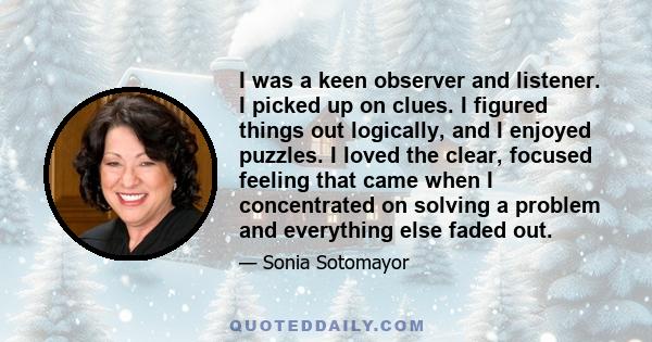 I was a keen observer and listener. I picked up on clues. I figured things out logically, and I enjoyed puzzles. I loved the clear, focused feeling that came when I concentrated on solving a problem and everything else