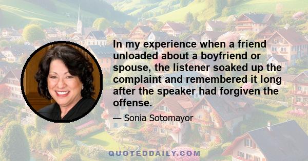 In my experience when a friend unloaded about a boyfriend or spouse, the listener soaked up the complaint and remembered it long after the speaker had forgiven the offense.