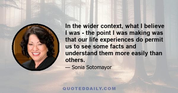 In the wider context, what I believe I was - the point I was making was that our life experiences do permit us to see some facts and understand them more easily than others.