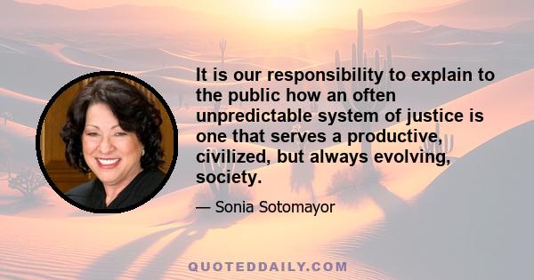 It is our responsibility to explain to the public how an often unpredictable system of justice is one that serves a productive, civilized, but always evolving, society.