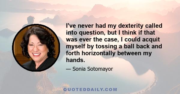 I've never had my dexterity called into question, but I think if that was ever the case, I could acquit myself by tossing a ball back and forth horizontally between my hands.