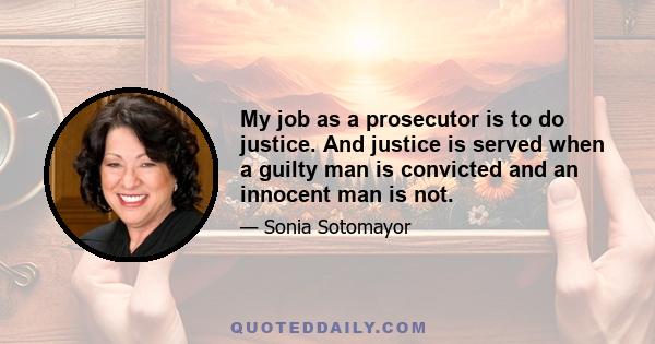 My job as a prosecutor is to do justice. And justice is served when a guilty man is convicted and an innocent man is not.