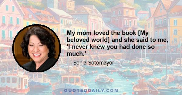 My mom loved the book [My beloved world] and she said to me, 'I never knew you had done so much.'