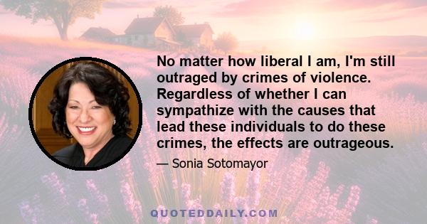 No matter how liberal I am, I'm still outraged by crimes of violence. Regardless of whether I can sympathize with the causes that lead these individuals to do these crimes, the effects are outrageous.