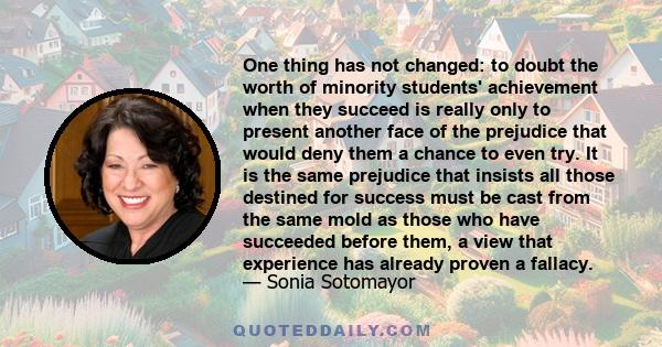 One thing has not changed: to doubt the worth of minority students' achievement when they succeed is really only to present another face of the prejudice that would deny them a chance to even try. It is the same