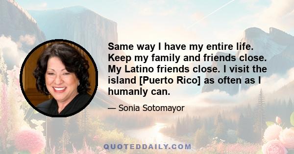 Same way I have my entire life. Keep my family and friends close. My Latino friends close. I visit the island [Puerto Rico] as often as I humanly can.