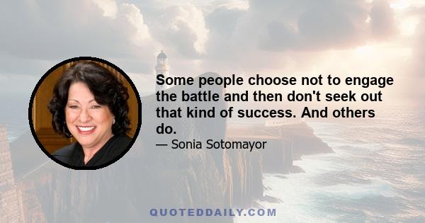 Some people choose not to engage the battle and then don't seek out that kind of success. And others do.