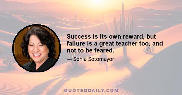 Success is its own reward, but failure is a great teacher too, and not to be feared.