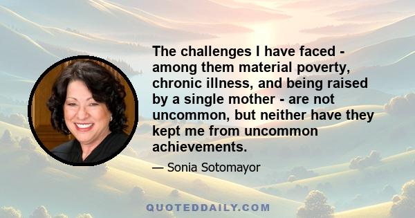 The challenges I have faced - among them material poverty, chronic illness, and being raised by a single mother - are not uncommon, but neither have they kept me from uncommon achievements.