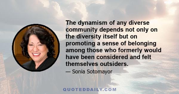 The dynamism of any diverse community depends not only on the diversity itself but on promoting a sense of belonging among those who formerly would have been considered and felt themselves outsiders.