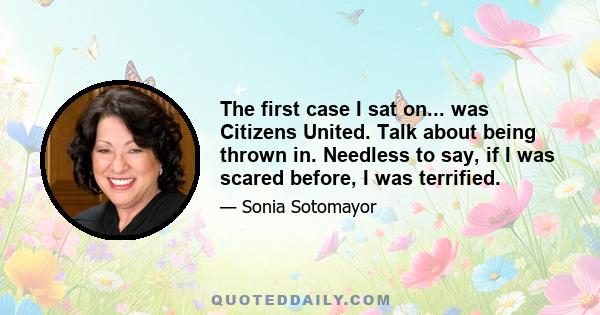 The first case I sat on... was Citizens United. Talk about being thrown in. Needless to say, if I was scared before, I was terrified.