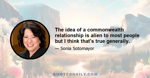 The idea of a commonwealth relationship is alien to most people but I think that's true generally.