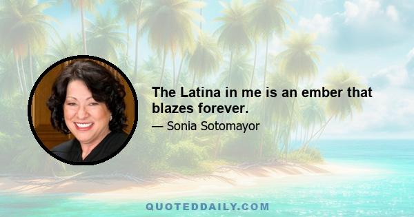 The Latina in me is an ember that blazes forever.